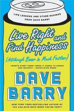 Live Right And Find Happiness (although Beer Is Much Faster): Life Lessons and Other Ravings from Dave Barry