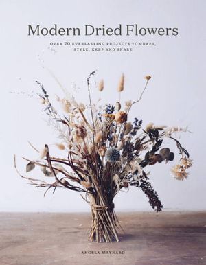 Modern Dried Flowers: 20 everlasting projects to craft, style, keep and share