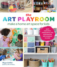 Art Playroom, The: Make a home art space for kids; Spark exploration, independence, and joyful learning with invitations to create