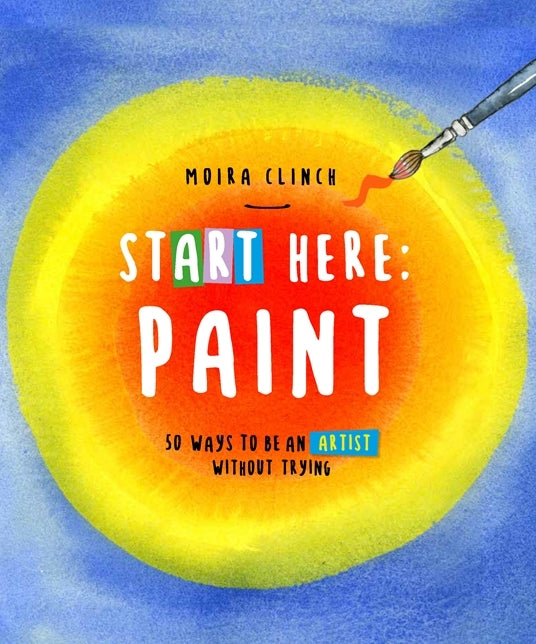 Start Here: Paint: 50 Ways To Be an Artist Without Trying: Volume 2