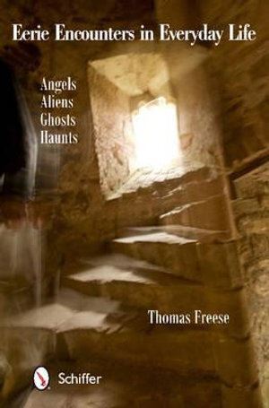 Eerie Encounters in Everyday Life: Angels  Aliens  Ghts  and Haunts