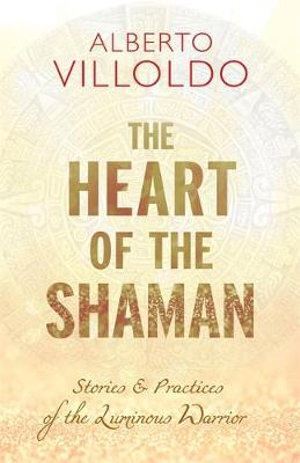 Heart of the Shaman: Stories and Practices of the Luminous Warrior