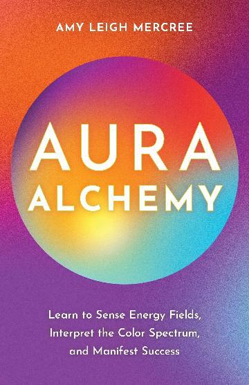 Aura Alchemy: Learn to Sense Energy Fields; Interpret the Color Spectrum; and Manifest Success