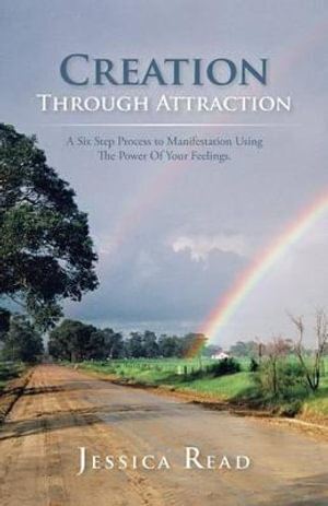 Creation Through Attraction: A Six Step Process to Manifestation Using the Power of Your Feelings.