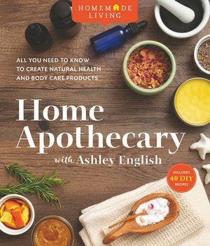 Home Apothecary with Ashley English: All You Need to Know to Create Natural Health and Body Care Products
