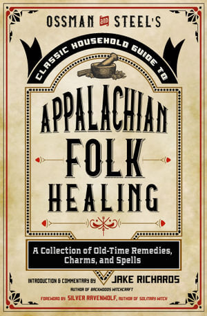 Ossman & Steel's Classic Household Guide to Appalachian Folk Healing: A Collection of Old-Time Remedies, Charms, and Spells