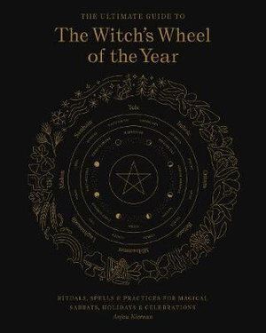Ultimate Guide to the Witch's Wheel of the Year, The: Rituals, Spells & Practices for Magical Sabbats, Holidays & Celebrations