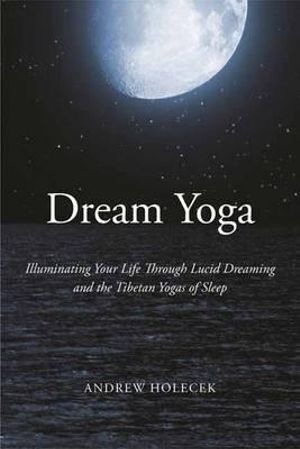 Dream Yoga: Illuminating Your Life Through Lucid Dreaming and the Tibetan Yogas of Sleep