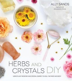 Herbs and Crystals DIY: Use Plant Medicine and Crystal Energy to Heal the Mind and Body