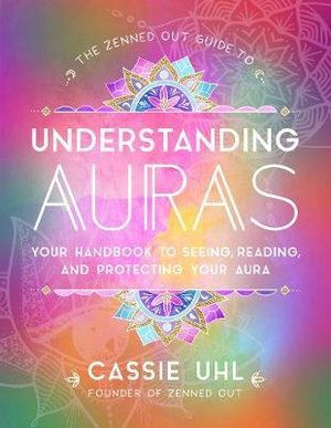 Zenned Out Guide to Understanding Auras, The: Your Handbook to Seeing, Reading, and Protecting Your Aura