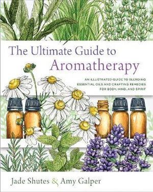 Ultimate Guide to Aromatherapy, The: An Illustrated guide to blending essential oils and crafting remedies for body, mind, and spirit