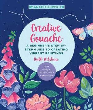 Creative Gouache: A Beginner's Step-by-Step Guide to Creating Vibrant Paintings with Opaque Watercolor & Mixed Media