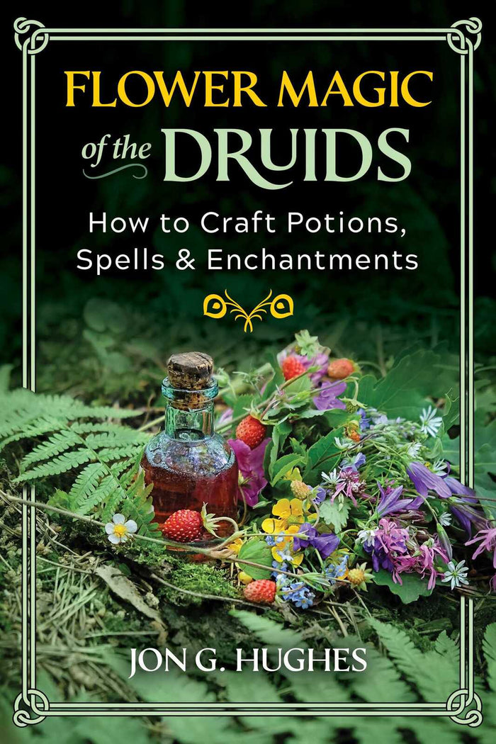 Flower Magic of the Druids: How to Craft Potions, Spells, and Enchantments