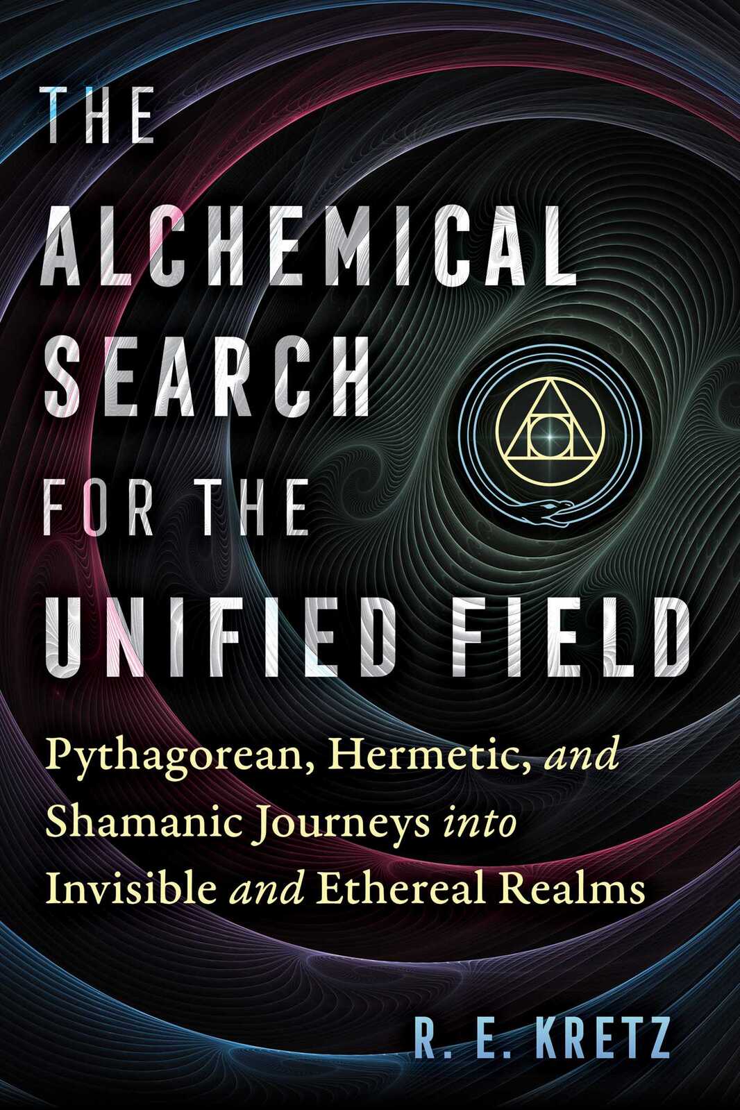 Alchemical Search for the Unified Field, The: Pythagorean, Hermetic, and Shamanic Journeys into Invisible and Ethereal Realms