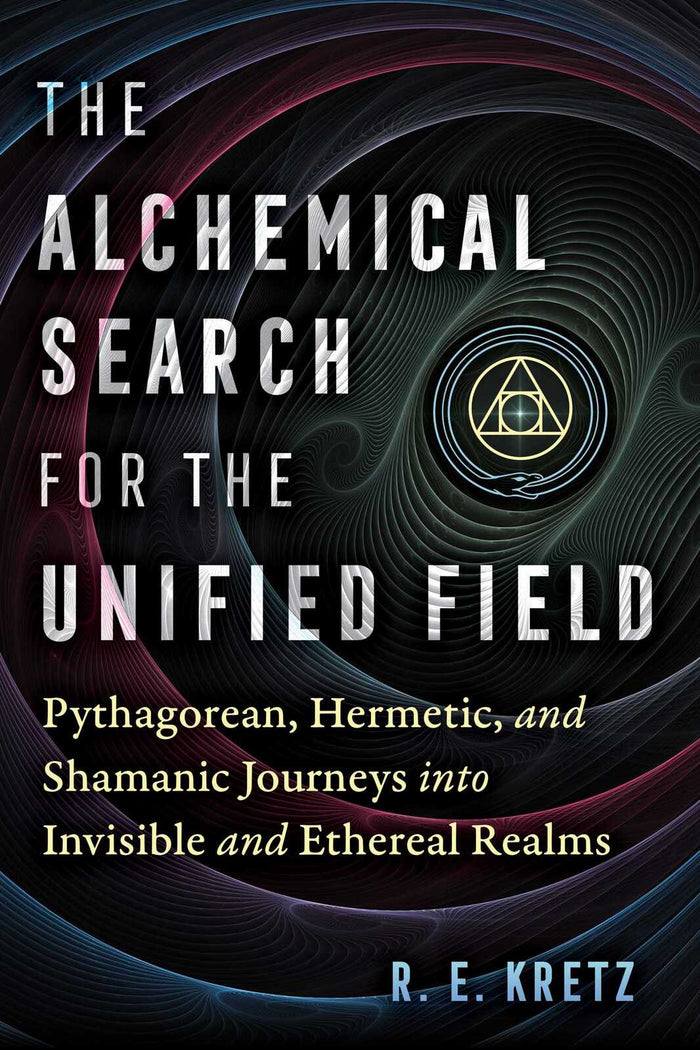 Alchemical Search for the Unified Field, The: Pythagorean, Hermetic, and Shamanic Journeys into Invisible and Ethereal Realms