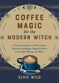 Coffee Magic For The Modern Witch: A Practical Guide to Coffee Rituals, Divination Readings, Magical Brews, Latte Sigil Writing, and More