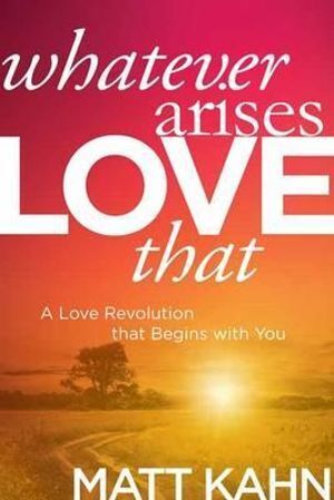 Whatever Arises, Love That: A Love Revolution That Begins with You