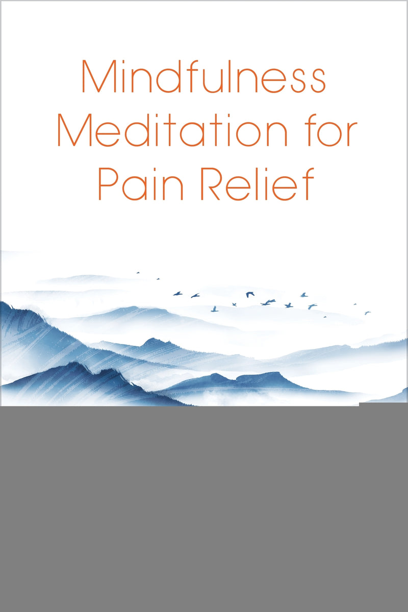 Mindfulness Meditation for Pain Relief: Practices to Reclaim Your Body and Your Life