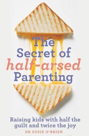 Secret of Half-Arsed Parenting, The: Raising kids with half the guilt and twice the joy