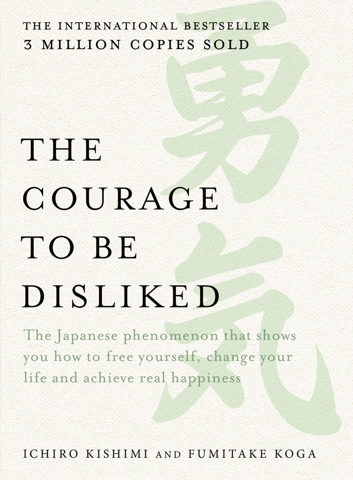 Courage to be Disliked, The: The Japanese phenomenon that shows you how to free yourself, change your life and achieve real happiness