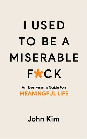 I Used to be a Miserable F*ck: An everyman's guide to a meaningful life