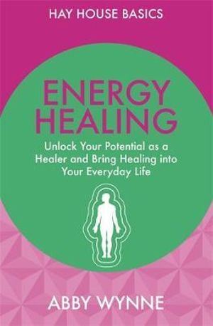 Energy Healing: Unlock Your Potential as a Healer and Bring Healing into Your Everyday Life