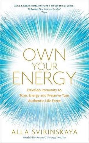 Own Your Energy: Develop Immunity to Toxic Energy and Preserve Your Authentic Life Force