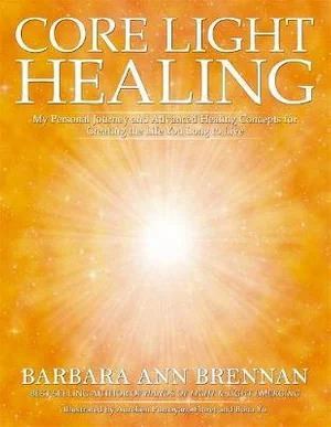 Core Light Healing: My Personal Journey and Advanced Healing Concepts  for Creating the Life You Long to Live