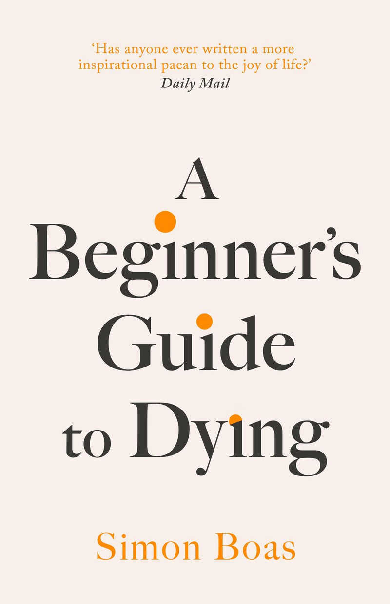 Beginner's Guide to Dying, A: The Sunday Times Bestseller, 'Has anyone ever written a more inspirational paean to the joy of life?' Daily Mail
