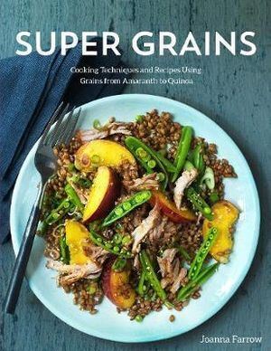 Super Grains: Cooking Techniques and Recipes Using Grains from Amaranth to Quinoa