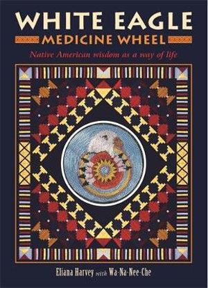 White Eagle Medicine Wheel: Native American Wisdom as a Way of Life