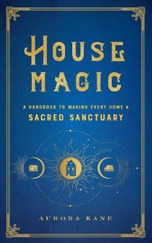 House Magic: A Handbook to Making Every Home a Sacred Sanctuary