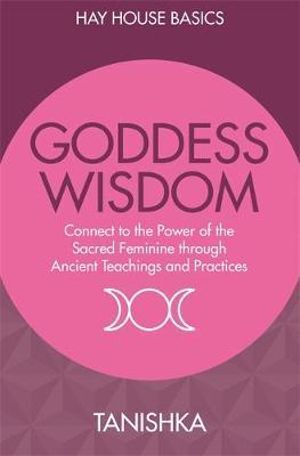 Goddess Wisdom: Connect to the Power of the Sacred Feminine Through Ancient Teachings and Practices